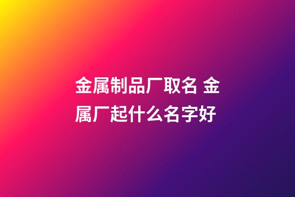 金属制品厂取名 金属厂起什么名字好-第1张-公司起名-玄机派